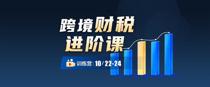 【训练营】跨境财税进阶课：税务新政合规破局指南